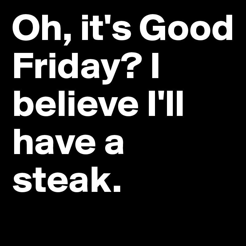 Oh, it's Good Friday? I believe I'll have a steak. 