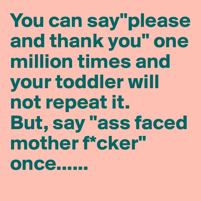 You can say"please and thank you" one million times and your toddler will not repeat it.
But, say "ass faced mother f*cker" once......