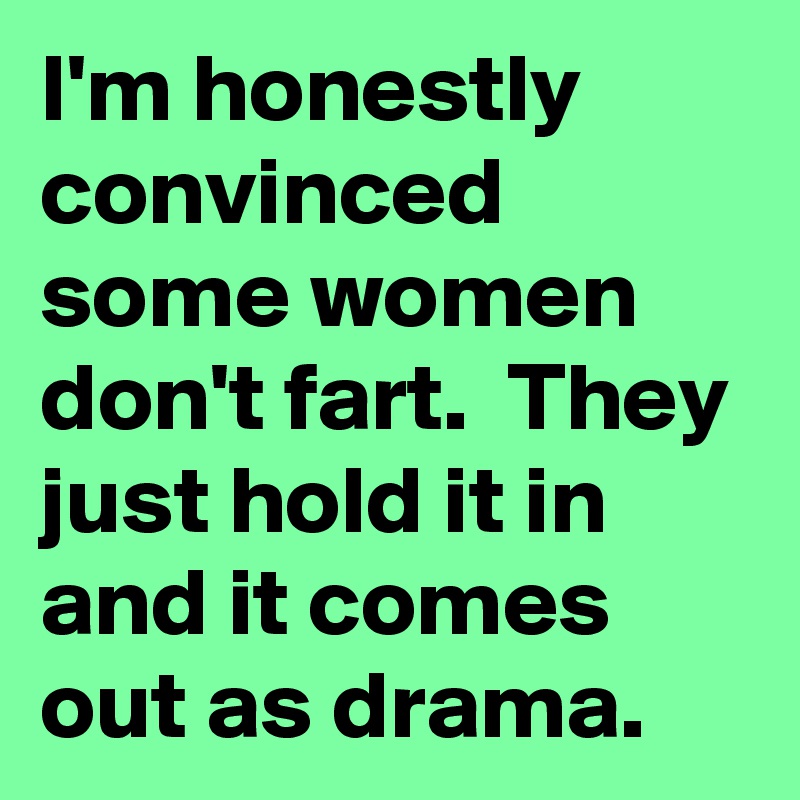 I'm honestly convinced  some women don't fart.  They just hold it in and it comes out as drama.