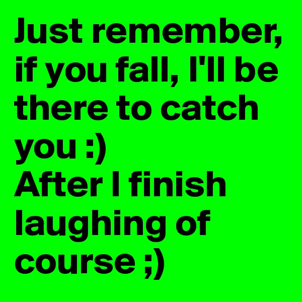 Just remember, if you fall, I'll be there to catch you :)
After I finish laughing of course ;)