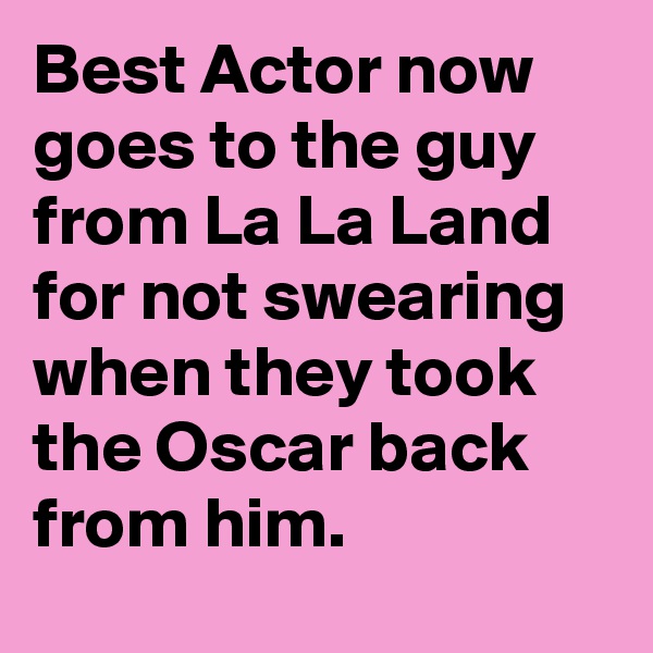 Best Actor now goes to the guy from La La Land for not swearing when they took the Oscar back from him.