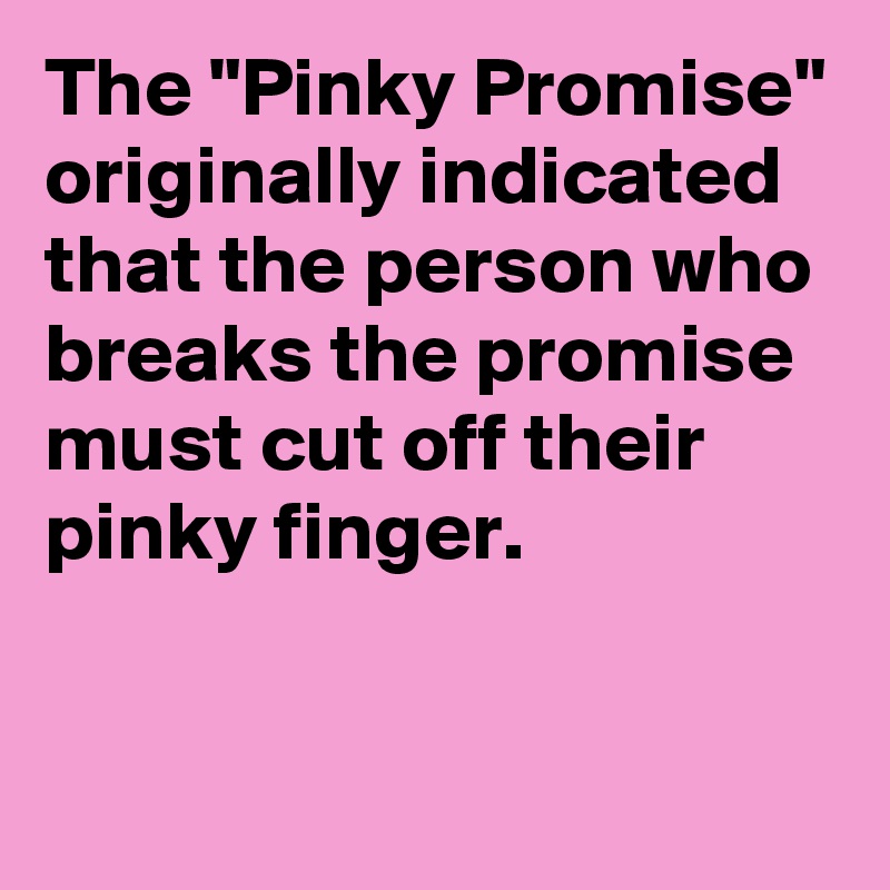 The "Pinky Promise" originally indicated that the person who breaks the promise must cut off their pinky finger.