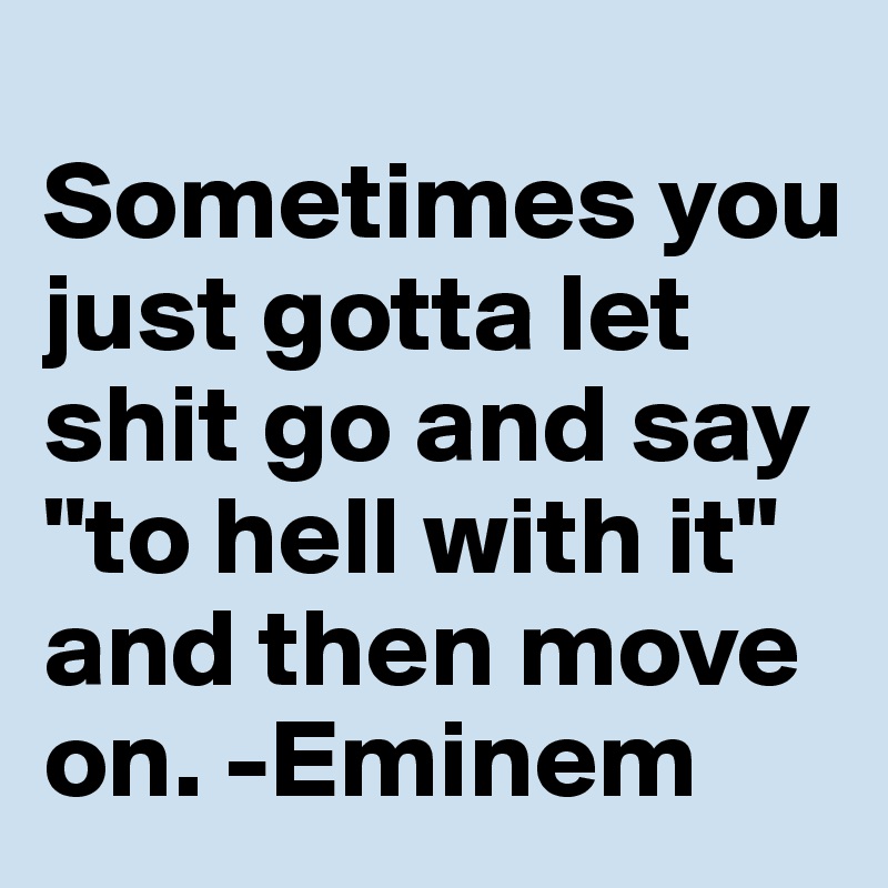 
Sometimes you just gotta let shit go and say "to hell with it" and then move on. -Eminem