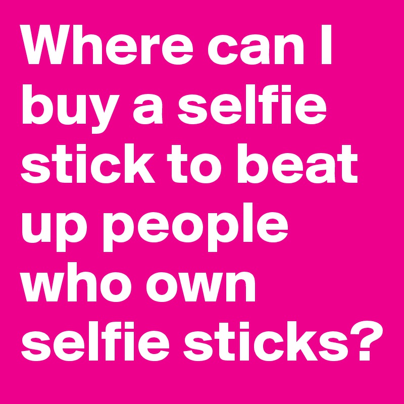 Where can I buy a selfie stick to beat up people who own selfie sticks?