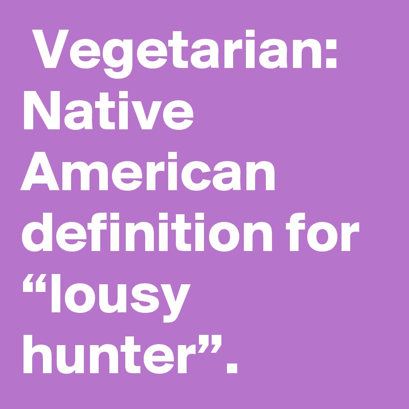  Vegetarian: Native American definition for “lousy hunter”.