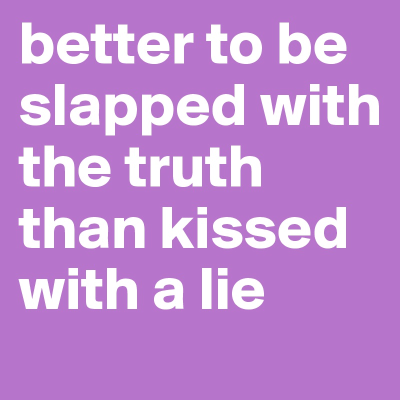 better to be slapped with the truth than kissed with a lie