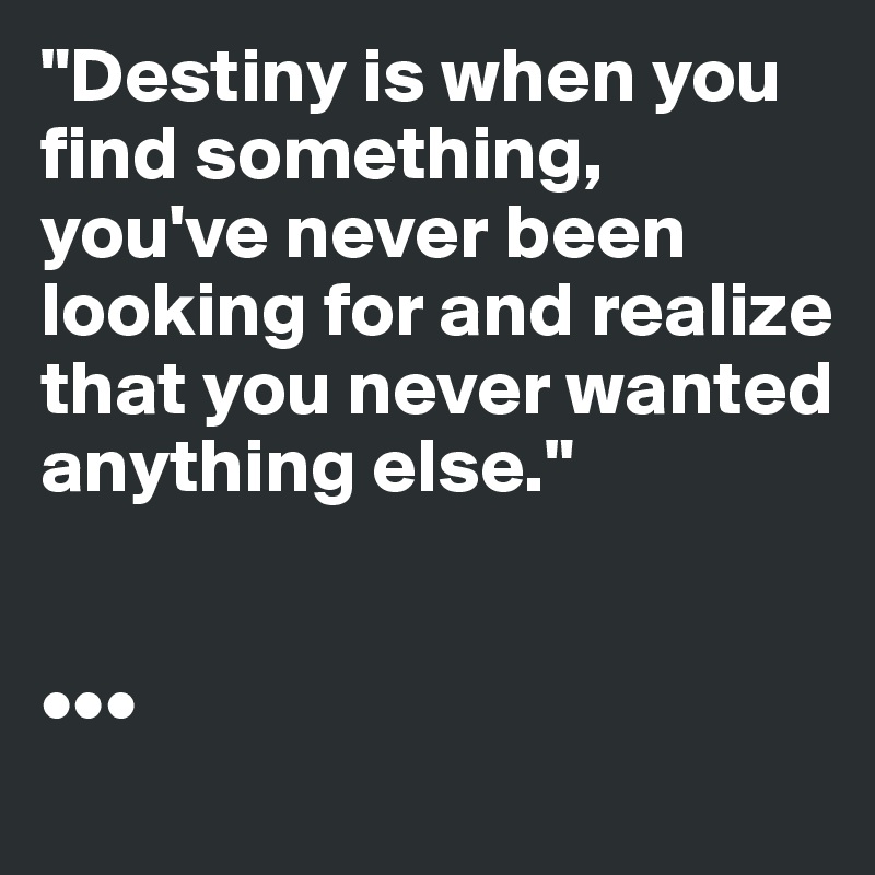 "Destiny is when you find something, you've never been looking for and realize that you never wanted anything else."


•••