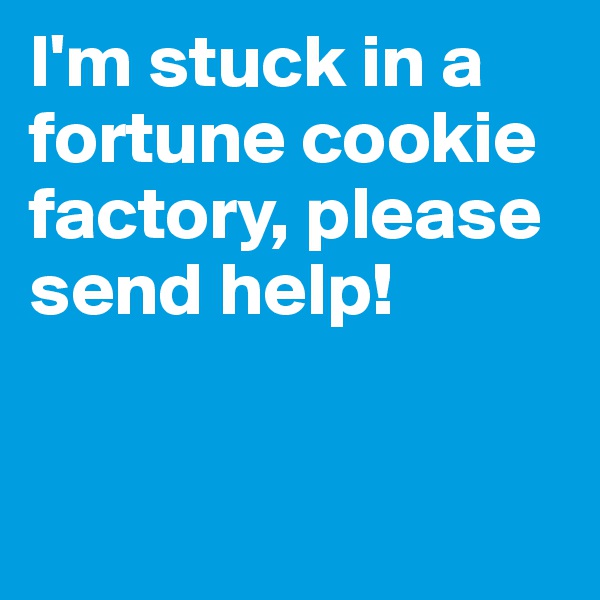 I'm stuck in a fortune cookie factory, please send help! 


