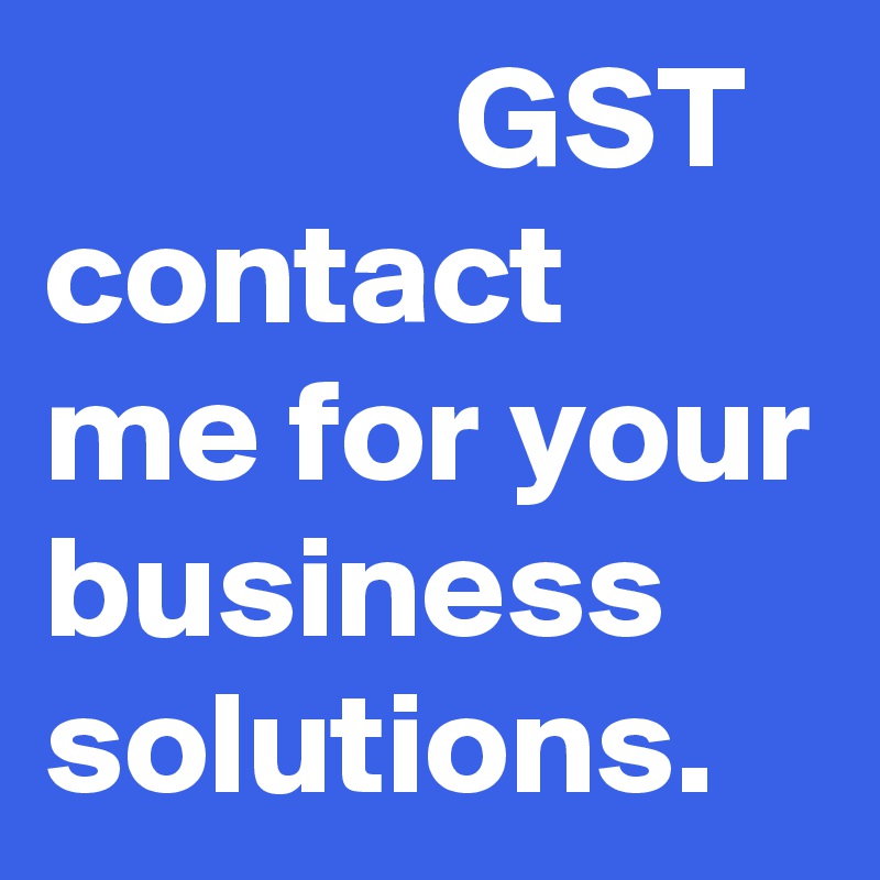               GST
contact me for your business solutions. 