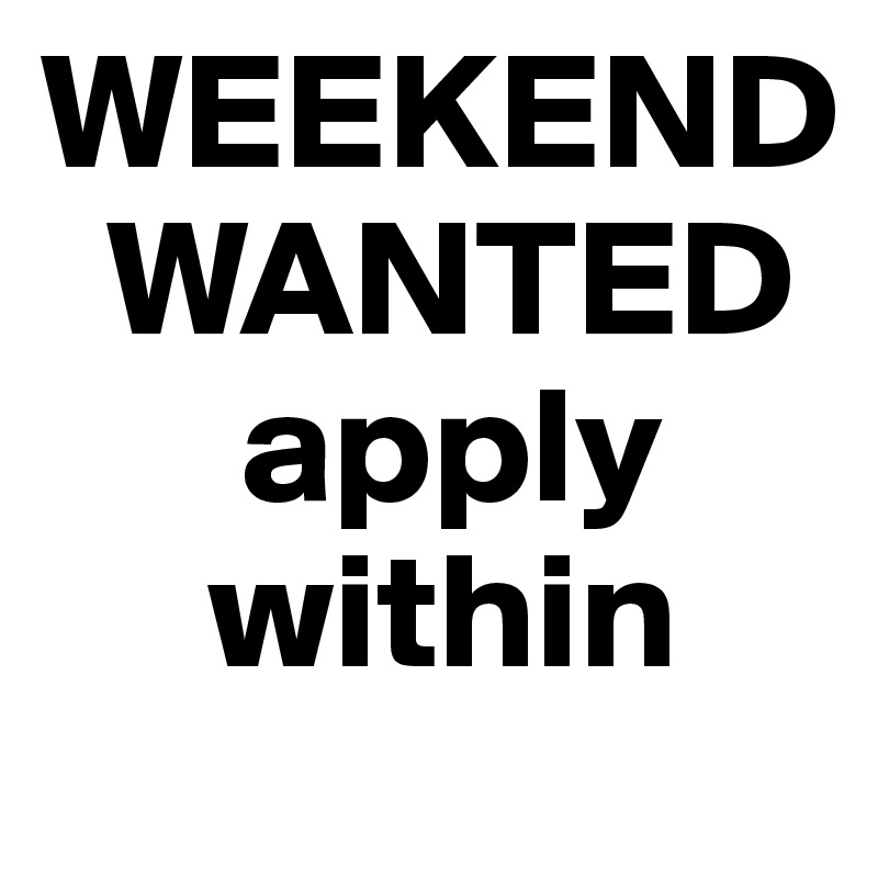 WEEKEND   
  WANTED
      apply   
     within