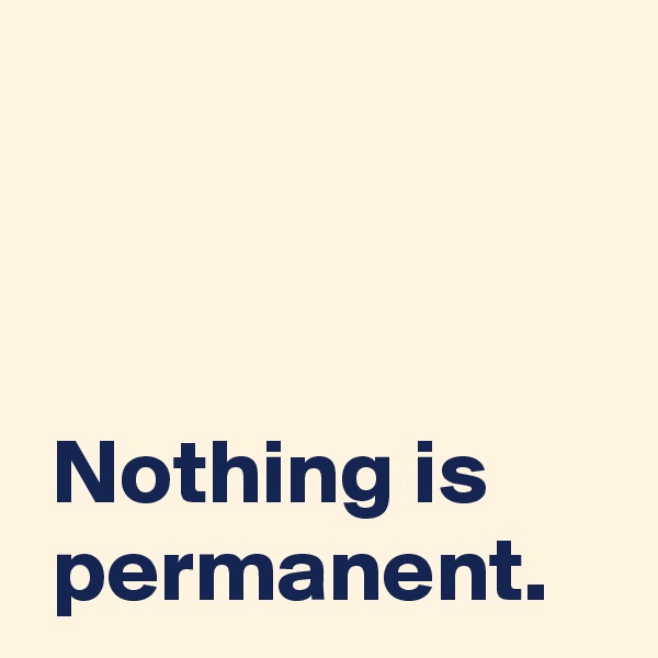 



 Nothing is
 permanent.