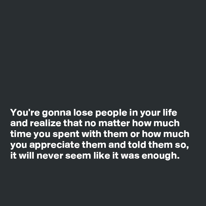 You're gonna lose people in your life and realize that no matter how ...