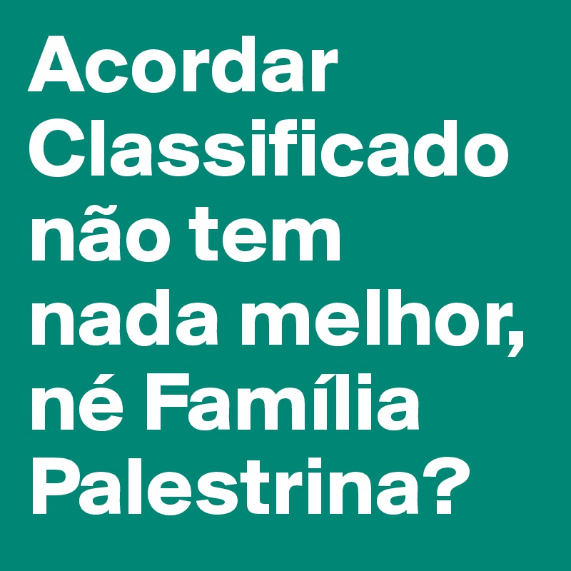 Acordar Classificado não tem nada melhor, né Família Palestrina?