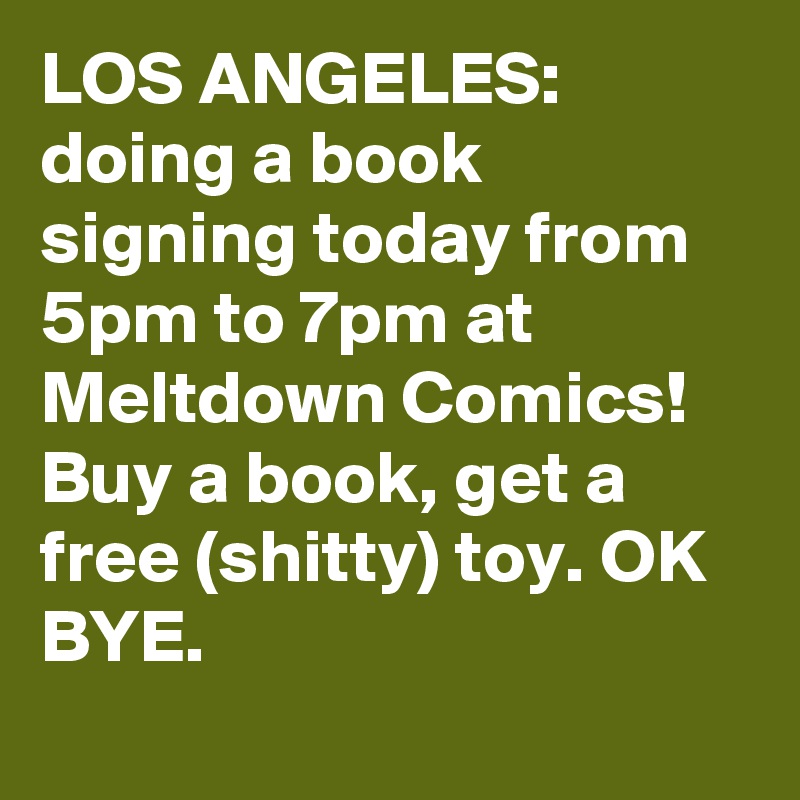 LOS ANGELES: doing a book signing today from 5pm to 7pm at Meltdown Comics! Buy a book, get a free (shitty) toy. OK BYE.