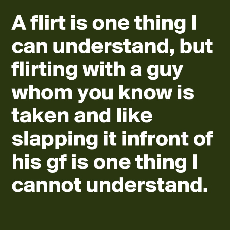A flirt is one thing I can understand, but flirting with a guy whom you know is taken and like slapping it infront of his gf is one thing I cannot understand. 
