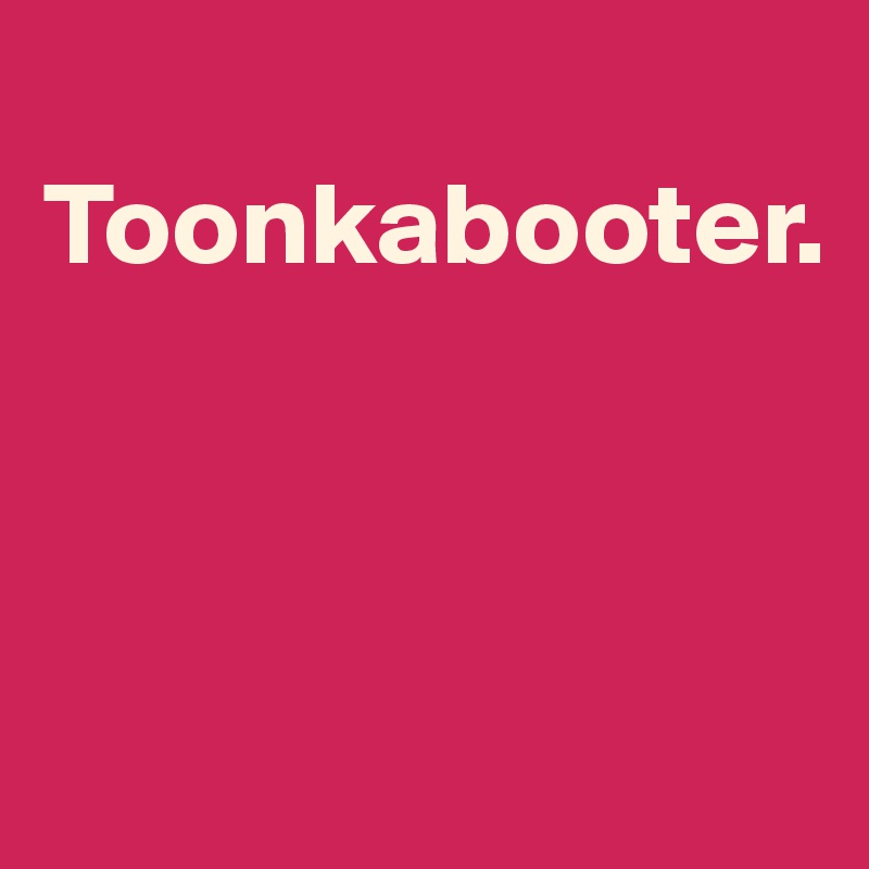 
Toonkabooter.



