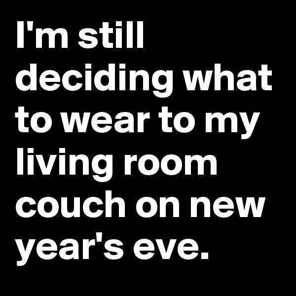 I'm still deciding what to wear to my living room couch on new year's eve. 