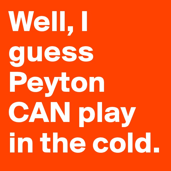 Well, I guess Peyton CAN play in the cold. 