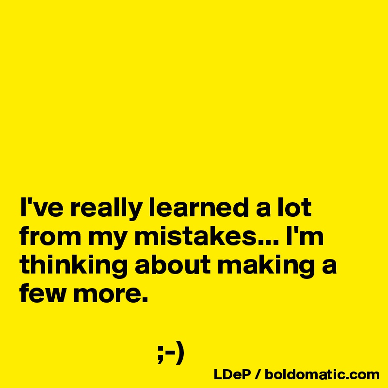 





I've really learned a lot from my mistakes... I'm thinking about making a few more. 

                        ;-)