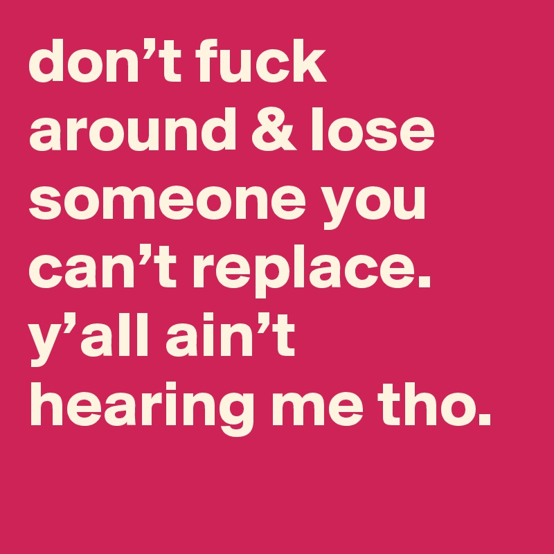 don’t fuck around & Iose someone you can’t replace. y’aII ain’t hearing me tho.