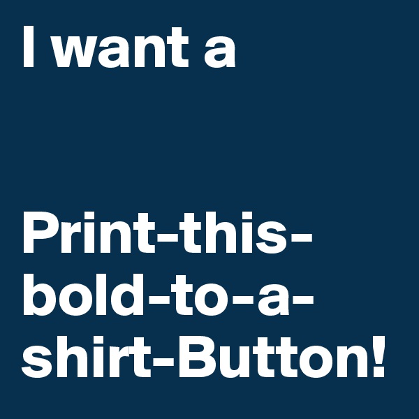 I want a 


Print-this-bold-to-a-shirt-Button! 