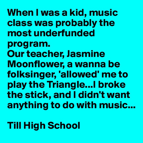 When I was a kid, music class was probably the most underfunded program.
Our teacher, Jasmine Moonflower, a wanna be 
folksinger, 'allowed' me to
play the Triangle...I broke
the stick, and I didn't want
anything to do with music...

Till High School