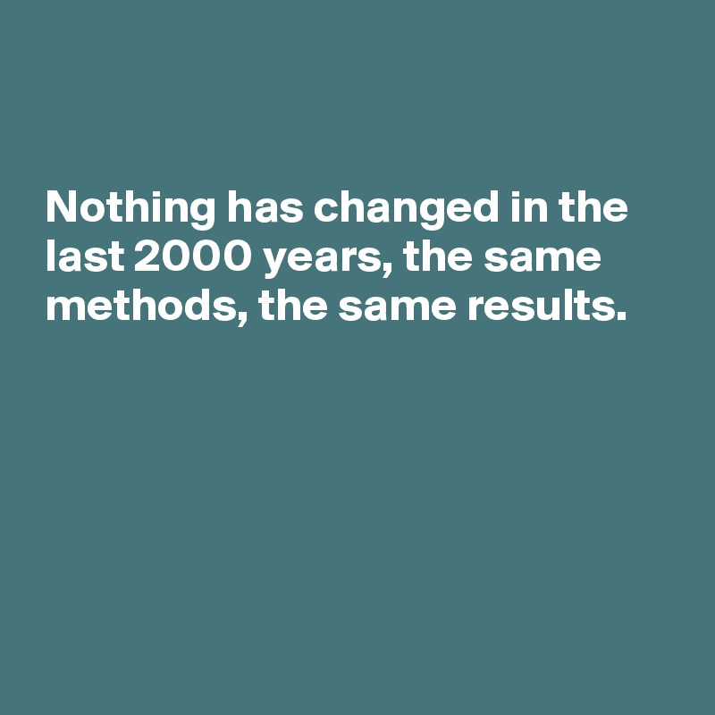 


 Nothing has changed in the
 last 2000 years, the same
 methods, the same results. 

 




