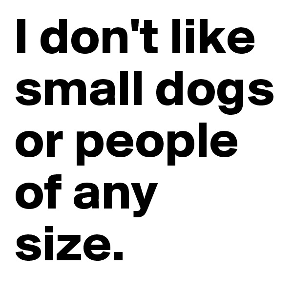 I don't like small dogs or people of any size.