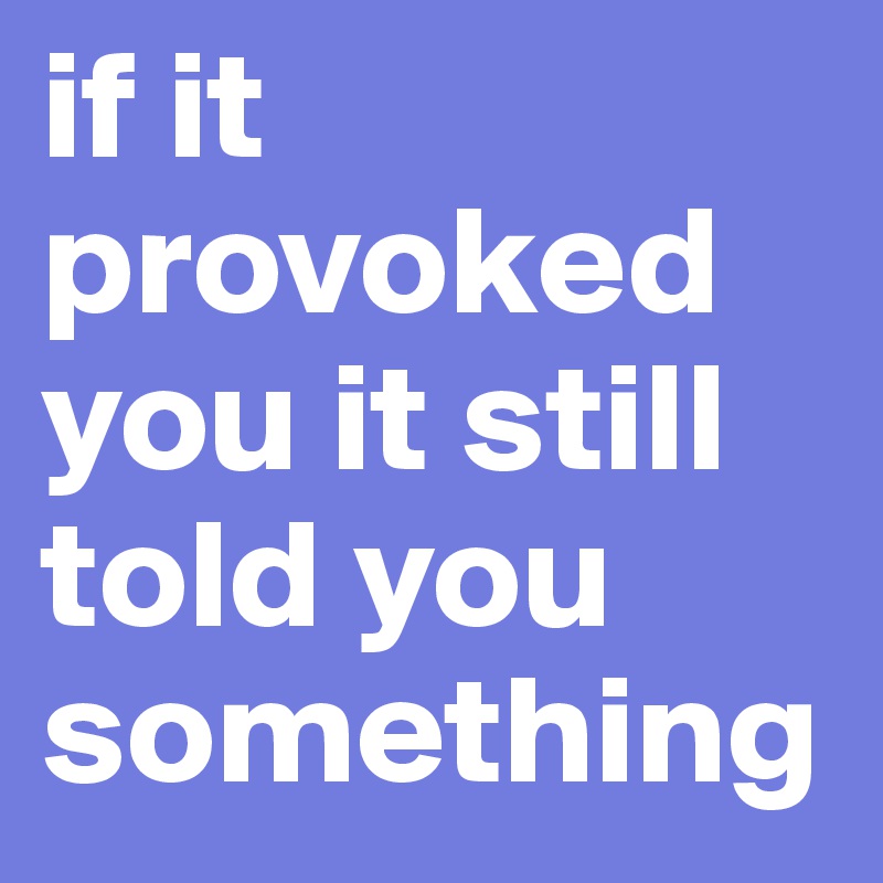if it provoked you it still told you something