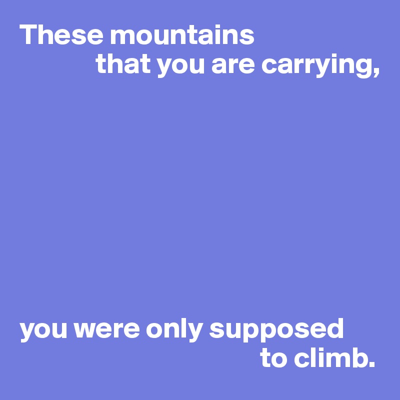 These mountains 
             that you are carrying,








you were only supposed 
                                         to climb.