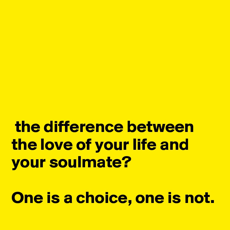 





 the difference between the love of your life and your soulmate?

One is a choice, one is not.