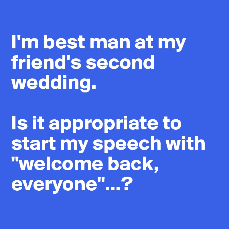 
I'm best man at my friend's second wedding. 

Is it appropriate to start my speech with "welcome back, everyone"...?
