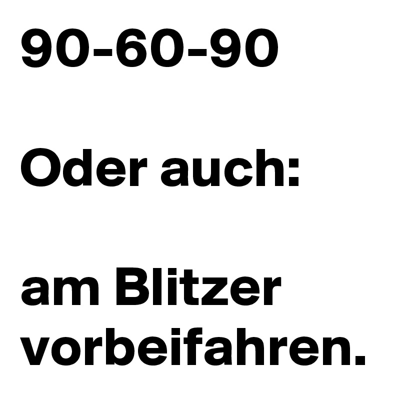 90-60-90

Oder auch:

am Blitzer vorbeifahren.