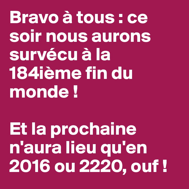Bravo à tous : ce soir nous aurons survécu à la 184ième fin du monde !

Et la prochaine n'aura lieu qu'en 2016 ou 2220, ouf !