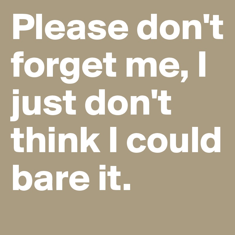 Please don't forget me, I just don't think I could bare it.