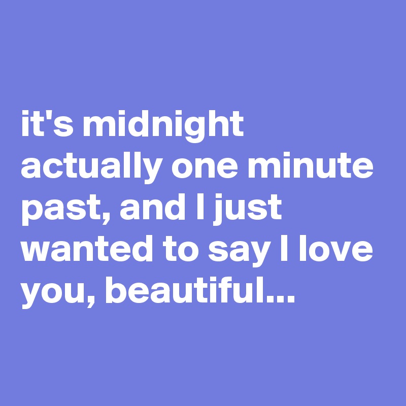 It S Midnight Actually One Minute Past And I Just Wanted To Say I Love You Beautiful Post By Chrisrota On Boldomatic