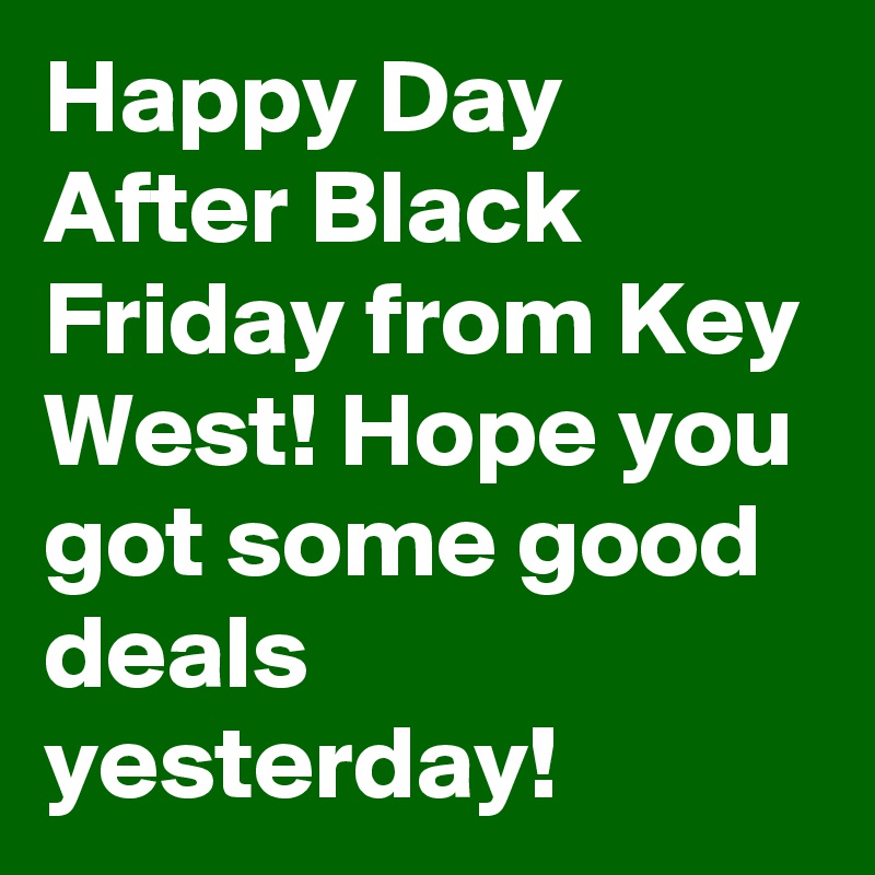 Happy Day After Black Friday from Key West! Hope you got some good deals yesterday!