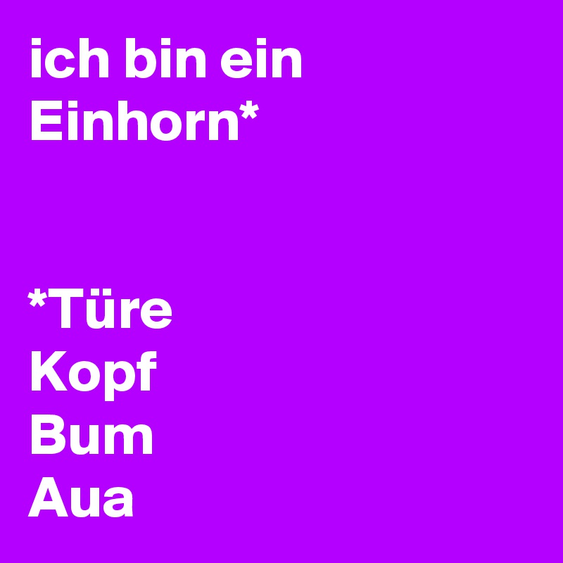 ich bin ein Einhorn*


*Türe
Kopf 
Bum
Aua