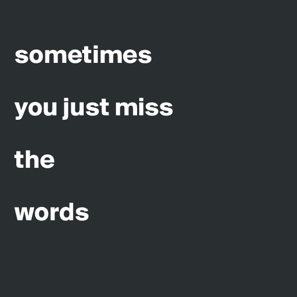 
sometimes 

you just miss 

the 

words

