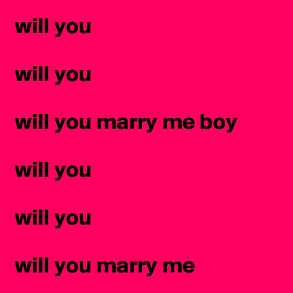 will you

will you

will you marry me boy

will you

will you

will you marry me