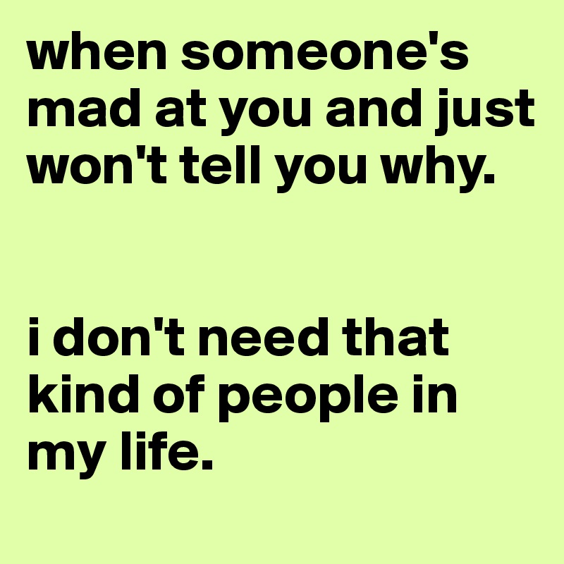 when someone's mad at you and just won't tell you why. 


i don't need that kind of people in my life. 