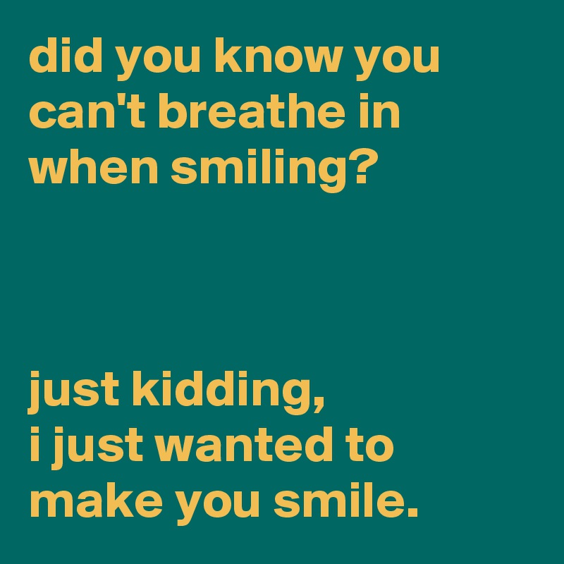 did you know you can't breathe in when smiling?



just kidding, 
i just wanted to make you smile.