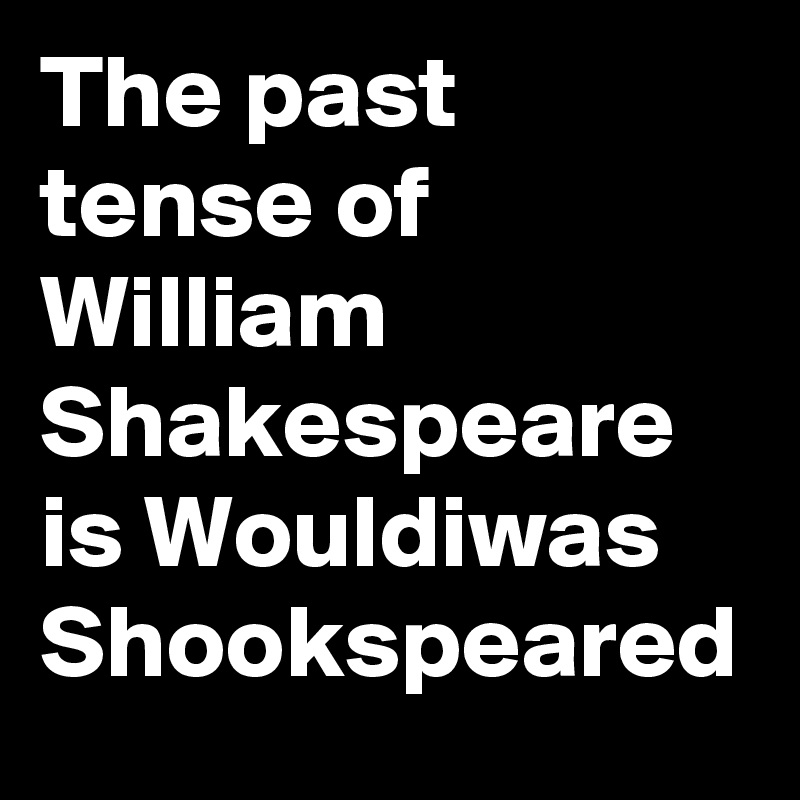 the-past-tense-of-william-shakespeare-is-wouldiwas-shookspeared-post