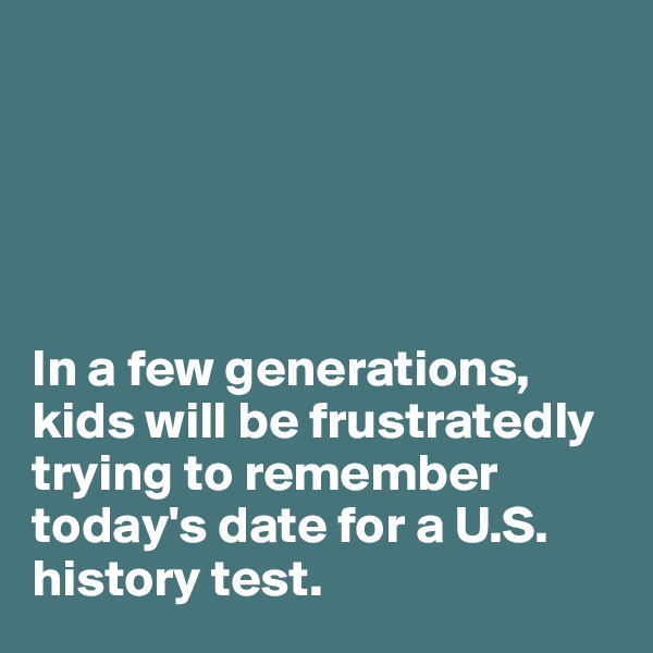 





In a few generations, kids will be frustratedly trying to remember today's date for a U.S. history test. 
