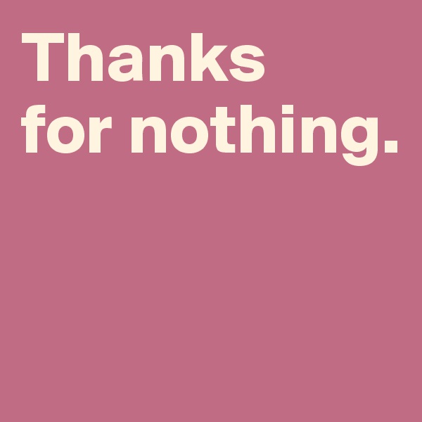 Thanks 
for nothing. 


