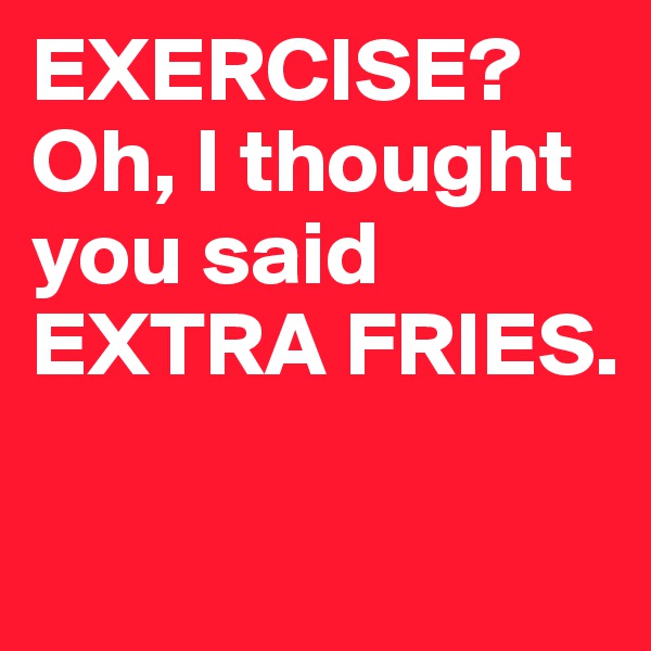 EXERCISE? 
Oh, I thought you said EXTRA FRIES.

