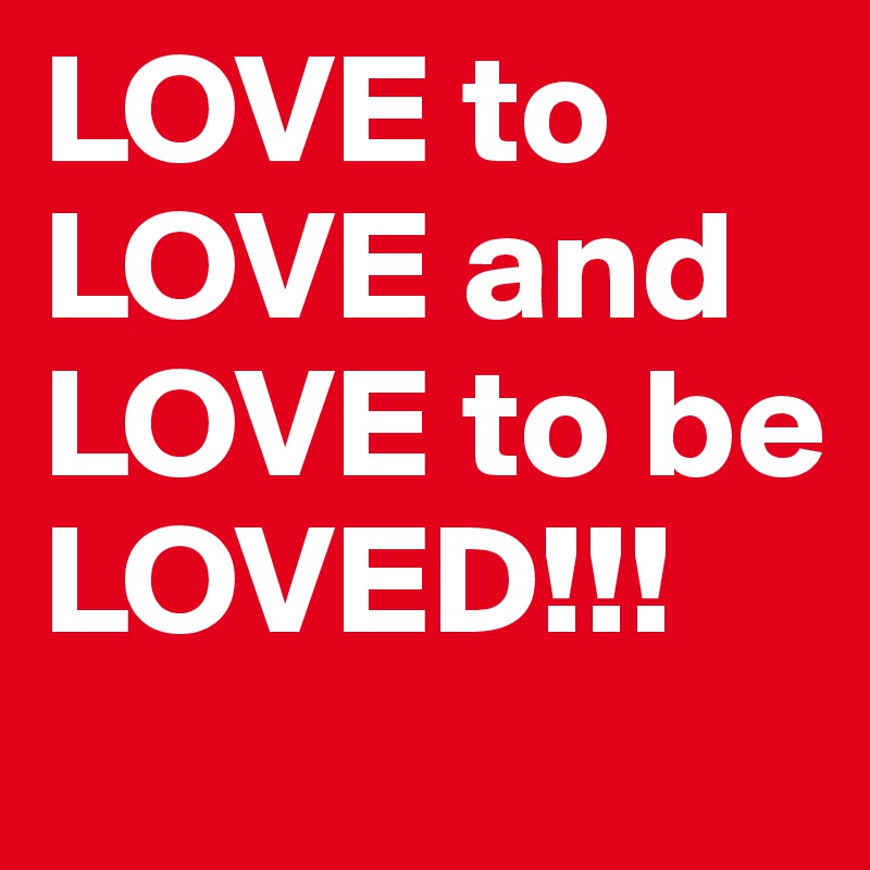 LOVE to LOVE and LOVE to be LOVED!!!