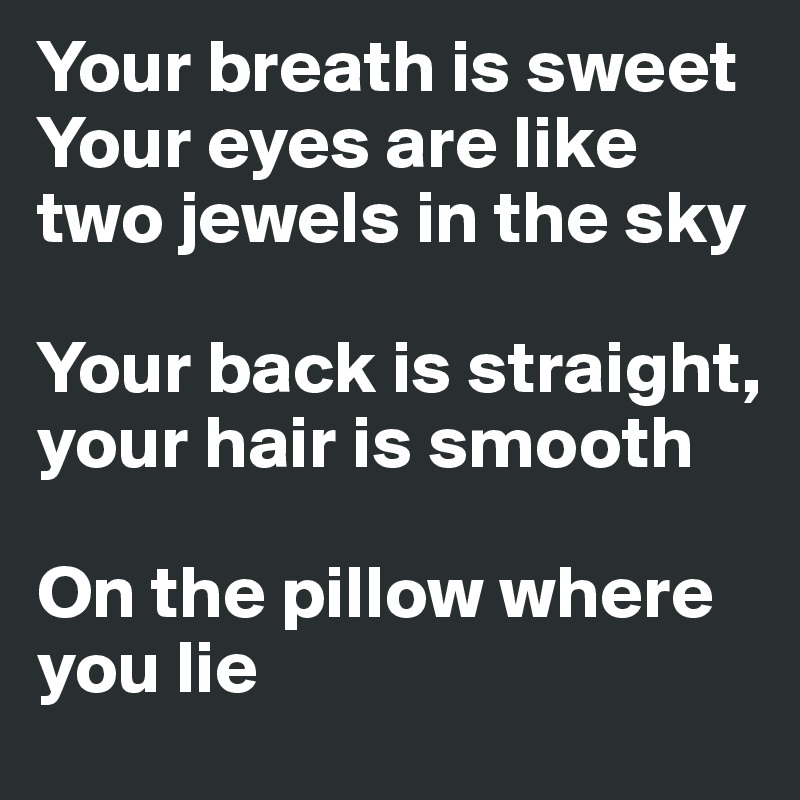 Your breath is sweet
Your eyes are like two jewels in the sky

Your back is straight, your hair is smooth

On the pillow where you lie