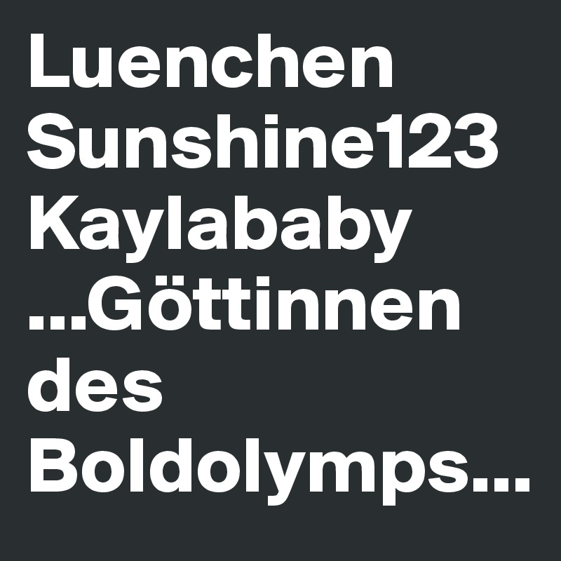 Luenchen
Sunshine123
Kaylababy
...Göttinnen des Boldolymps...