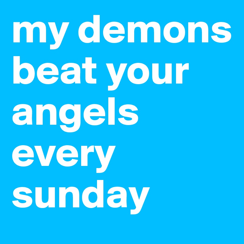 my demons beat your angels every sunday